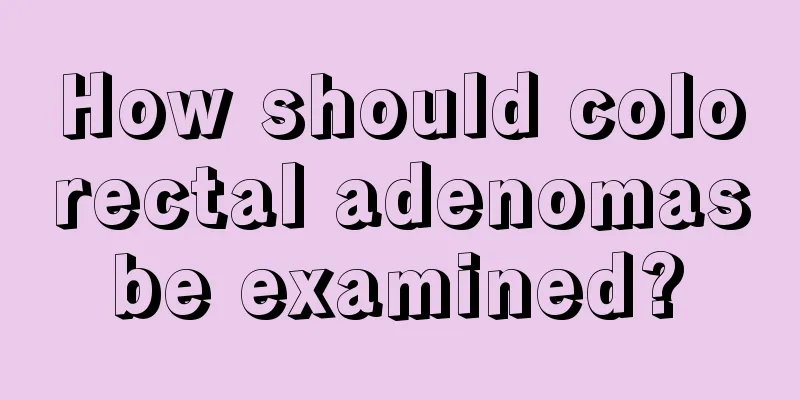 How should colorectal adenomas be examined? 