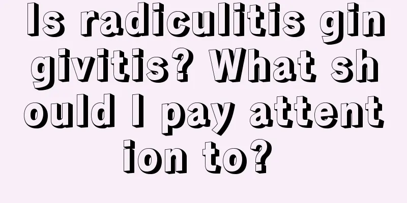 Is radiculitis gingivitis? What should I pay attention to? 