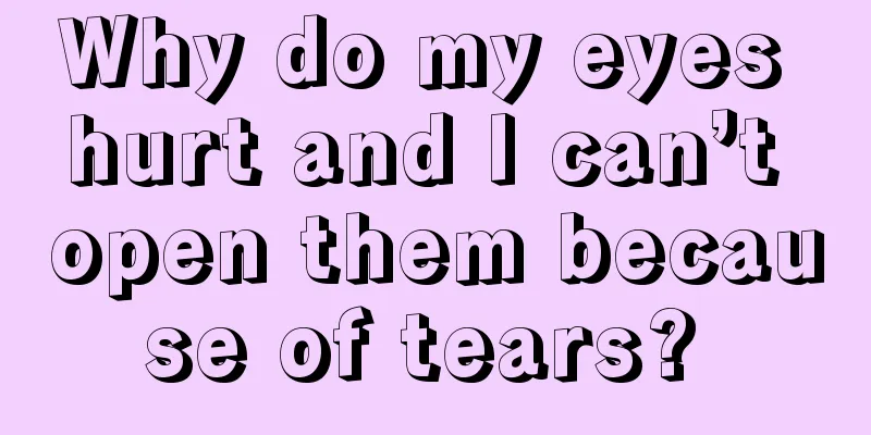 Why do my eyes hurt and I can’t open them because of tears? 