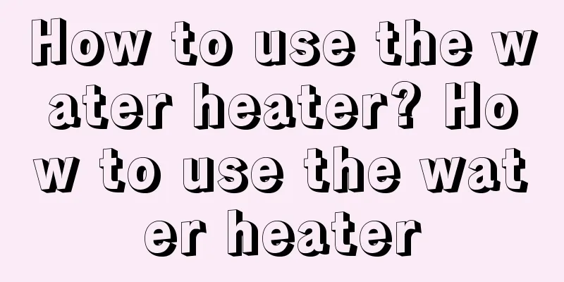 How to use the water heater? How to use the water heater
