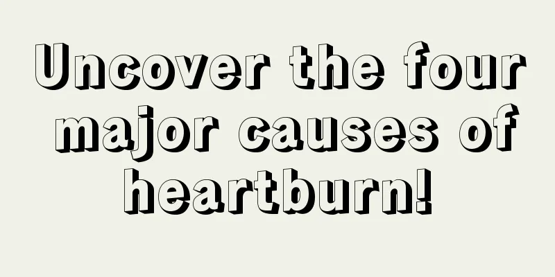 Uncover the four major causes of heartburn! 