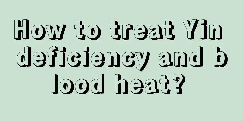 How to treat Yin deficiency and blood heat? 