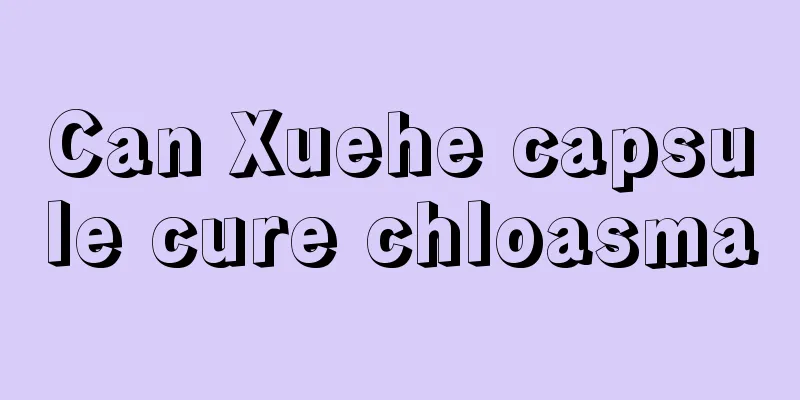 Can Xuehe capsule cure chloasma