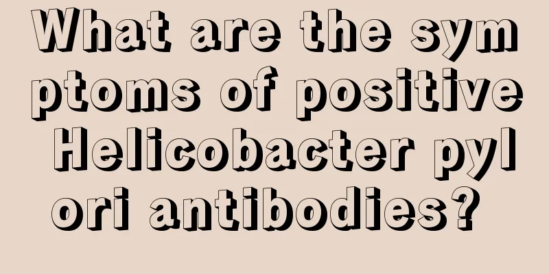 What are the symptoms of positive Helicobacter pylori antibodies? 