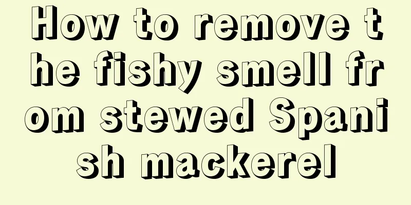 How to remove the fishy smell from stewed Spanish mackerel