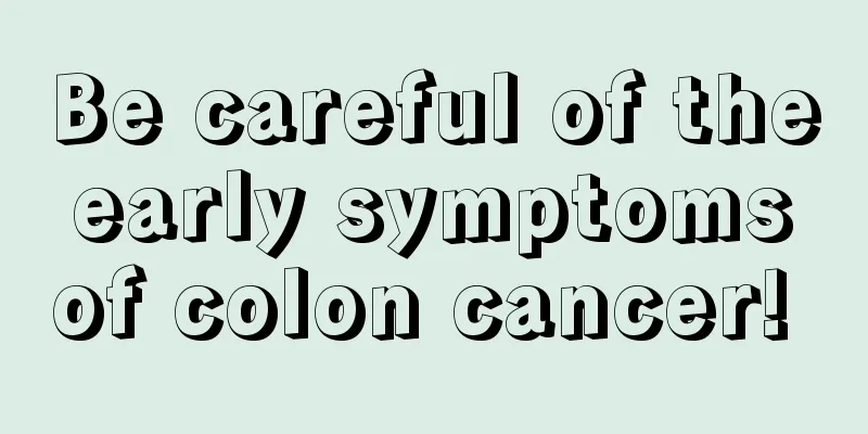 Be careful of the early symptoms of colon cancer! 