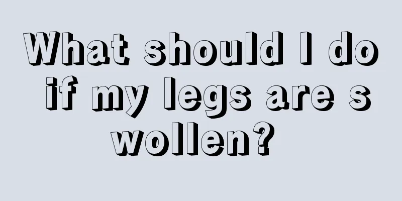 What should I do if my legs are swollen? 
