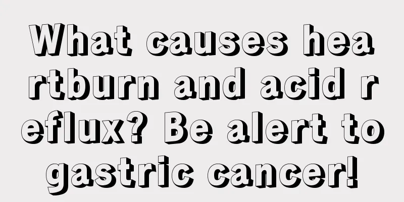 What causes heartburn and acid reflux? Be alert to gastric cancer! 