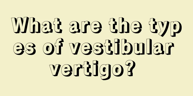 What are the types of vestibular vertigo? 