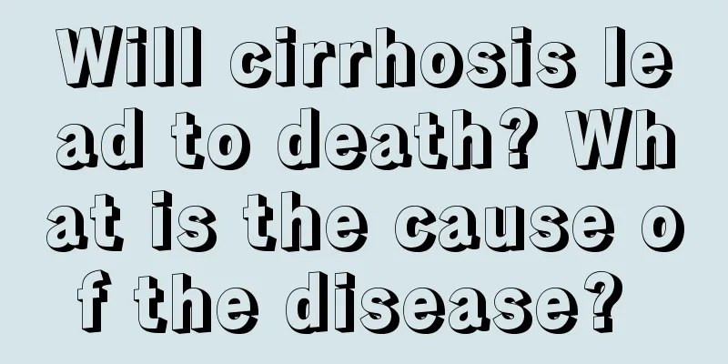 Will cirrhosis lead to death? What is the cause of the disease? 