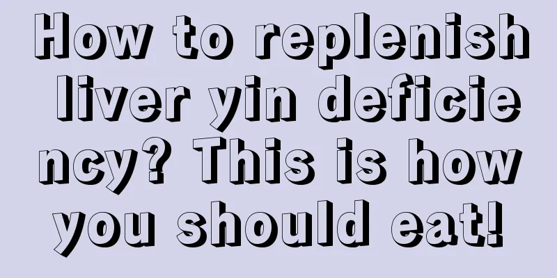 How to replenish liver yin deficiency? This is how you should eat! 