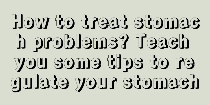 How to treat stomach problems? Teach you some tips to regulate your stomach