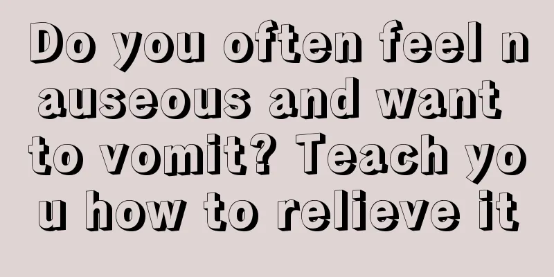 Do you often feel nauseous and want to vomit? Teach you how to relieve it