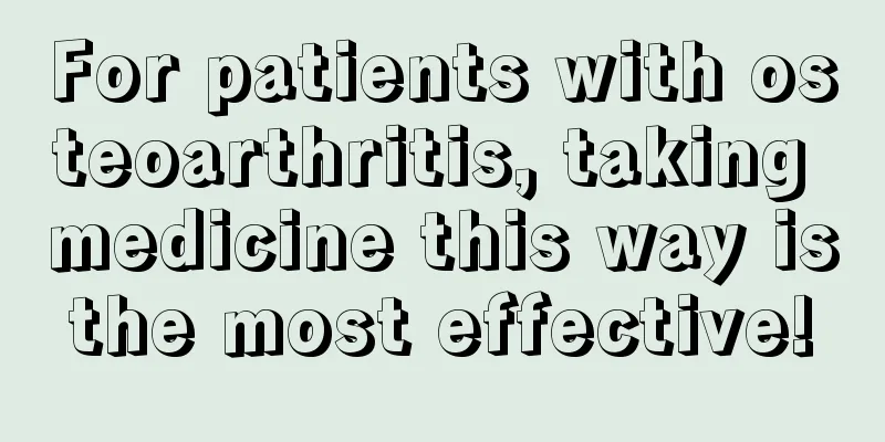 For patients with osteoarthritis, taking medicine this way is the most effective! 