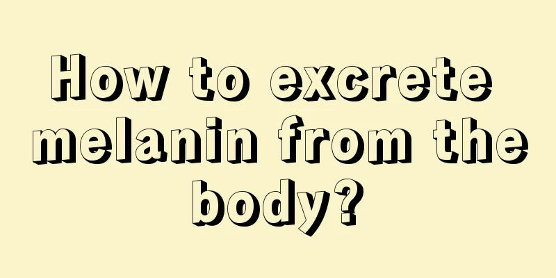 How to excrete melanin from the body? 