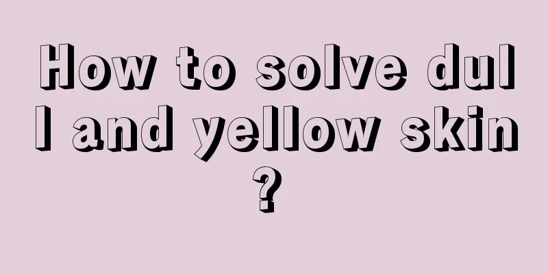 How to solve dull and yellow skin? 