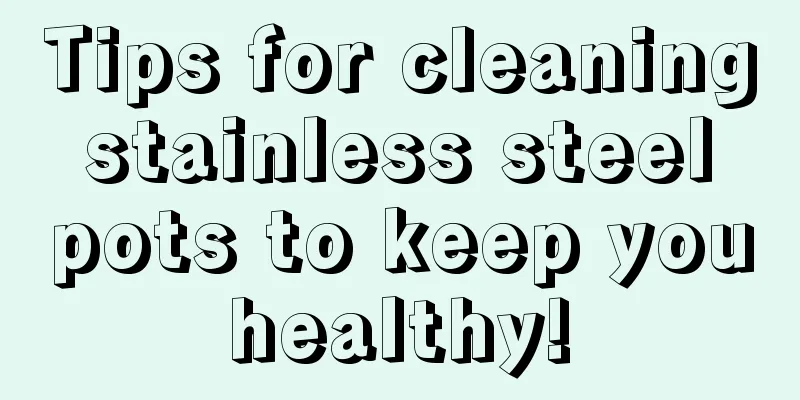 Tips for cleaning stainless steel pots to keep you healthy! 