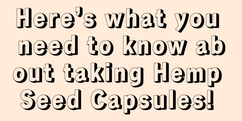 Here’s what you need to know about taking Hemp Seed Capsules! 