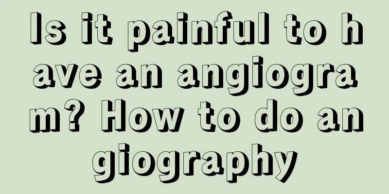 Is it painful to have an angiogram? How to do angiography