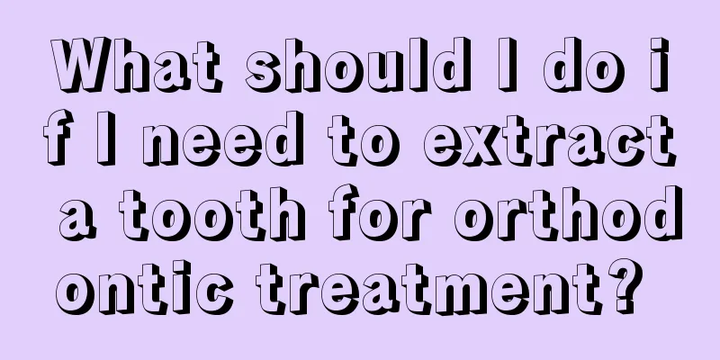 What should I do if I need to extract a tooth for orthodontic treatment? 