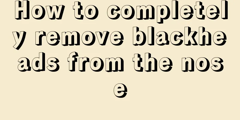 How to completely remove blackheads from the nose