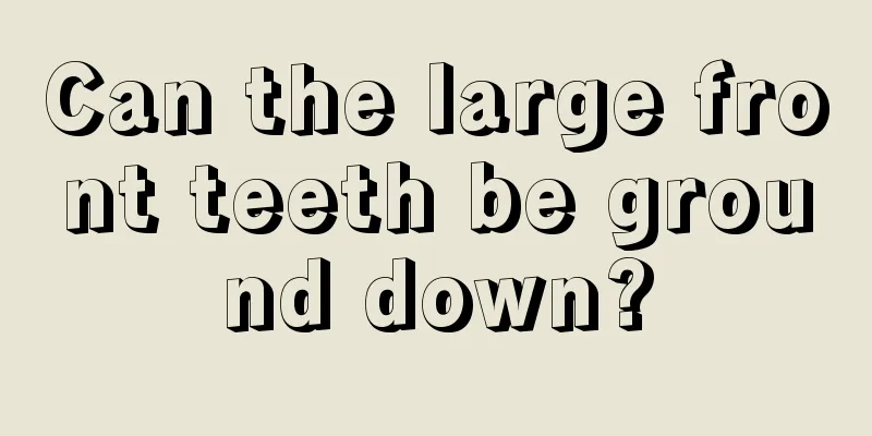 Can the large front teeth be ground down?