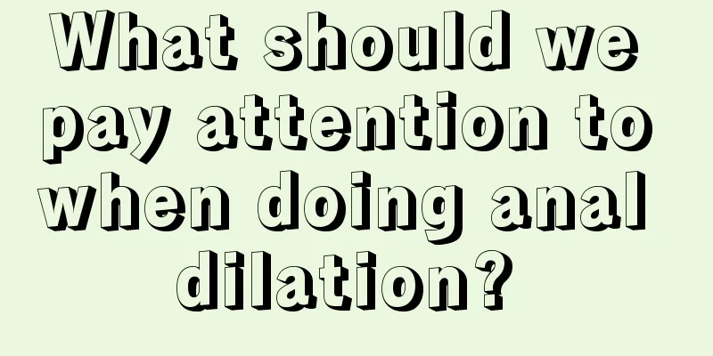 What should we pay attention to when doing anal dilation? 