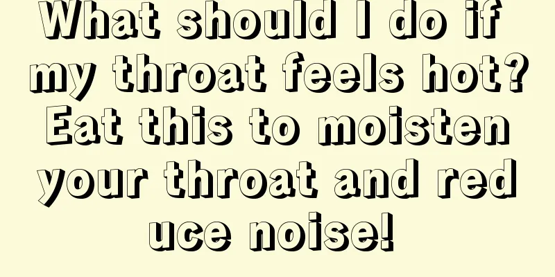 What should I do if my throat feels hot? Eat this to moisten your throat and reduce noise! 