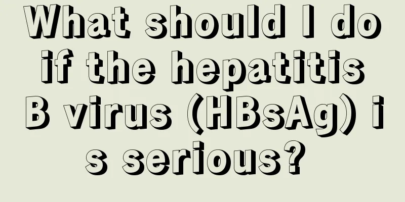 What should I do if the hepatitis B virus (HBsAg) is serious? 
