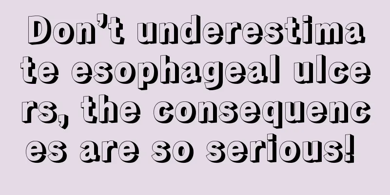 Don’t underestimate esophageal ulcers, the consequences are so serious! 