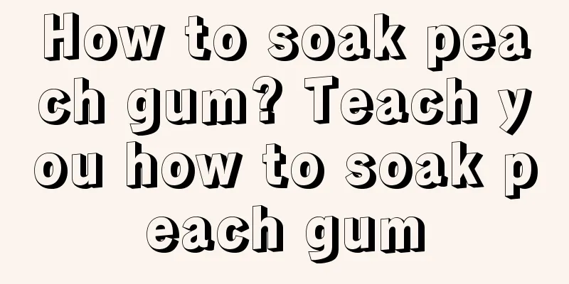 How to soak peach gum? Teach you how to soak peach gum