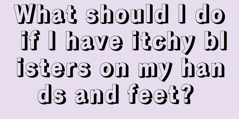 What should I do if I have itchy blisters on my hands and feet? 