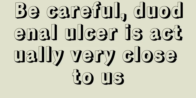 Be careful, duodenal ulcer is actually very close to us