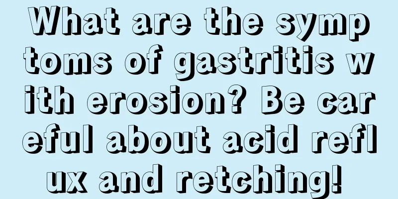 What are the symptoms of gastritis with erosion? Be careful about acid reflux and retching! 