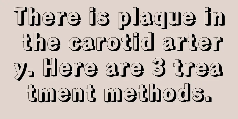 There is plaque in the carotid artery. Here are 3 treatment methods.