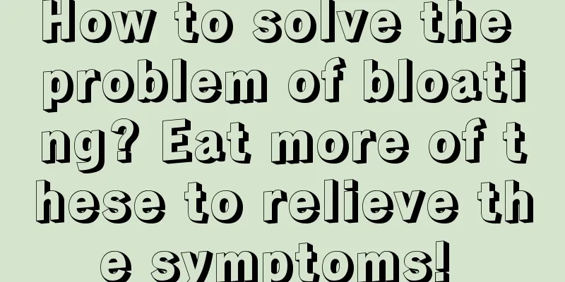 How to solve the problem of bloating? Eat more of these to relieve the symptoms! 