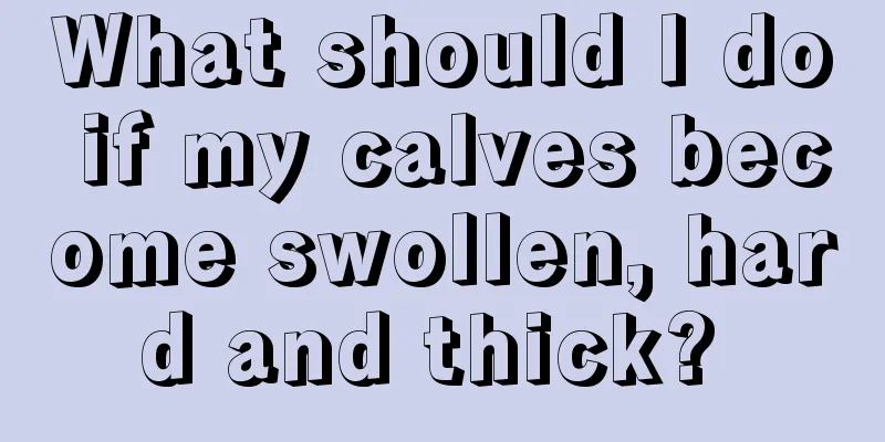 What should I do if my calves become swollen, hard and thick? 