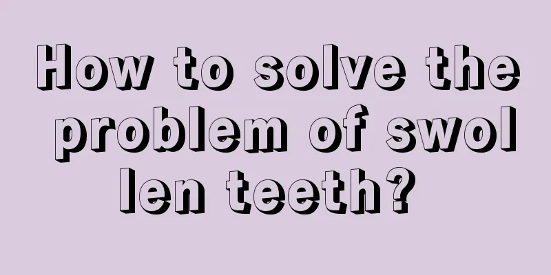 How to solve the problem of swollen teeth? 
