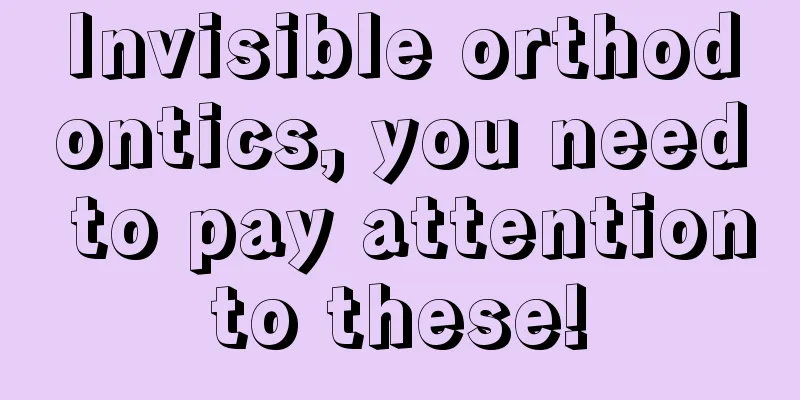 Invisible orthodontics, you need to pay attention to these! 
