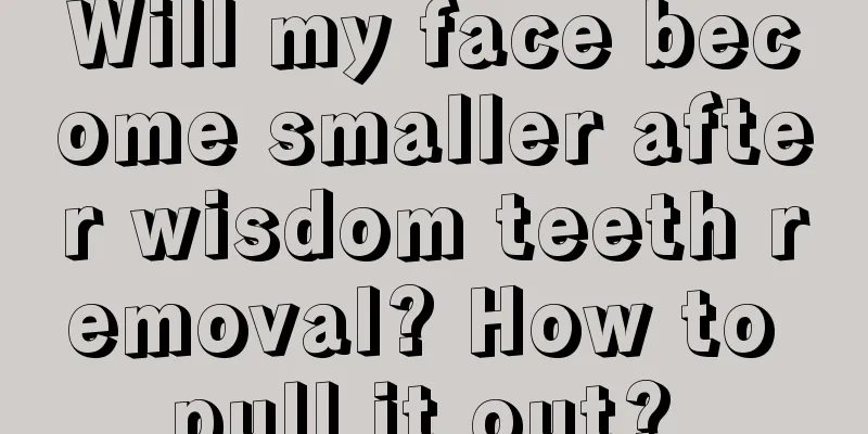 Will my face become smaller after wisdom teeth removal? How to pull it out? 