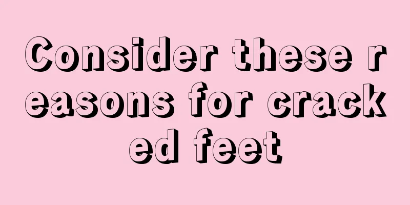 Consider these reasons for cracked feet