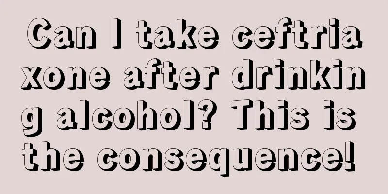 Can I take ceftriaxone after drinking alcohol? This is the consequence! 