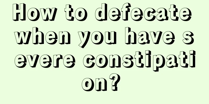 How to defecate when you have severe constipation? 