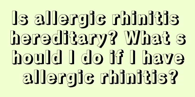 Is allergic rhinitis hereditary? What should I do if I have allergic rhinitis?