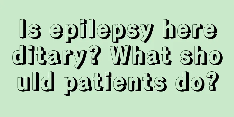 Is epilepsy hereditary? What should patients do?