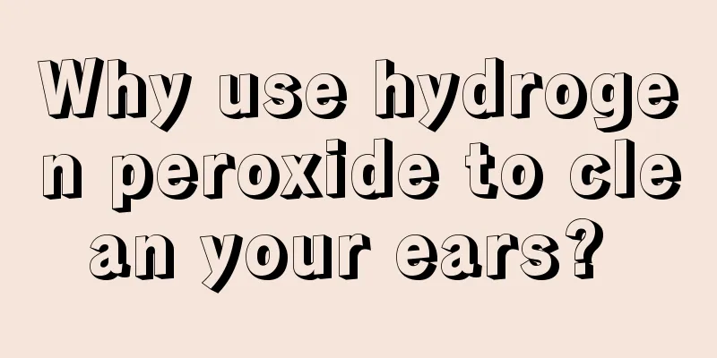 Why use hydrogen peroxide to clean your ears? 