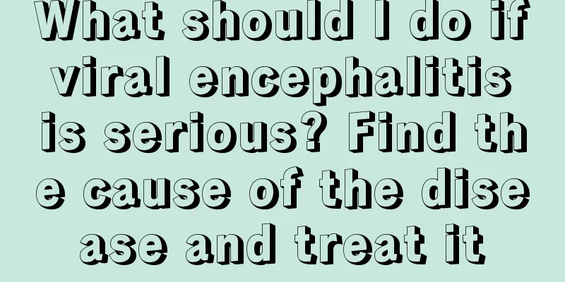 What should I do if viral encephalitis is serious? Find the cause of the disease and treat it