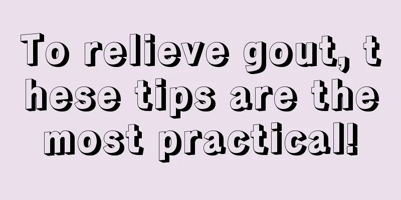 To relieve gout, these tips are the most practical! 