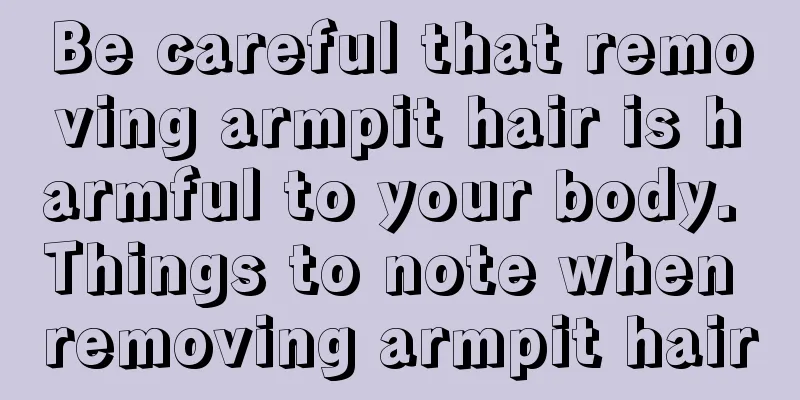 Be careful that removing armpit hair is harmful to your body. Things to note when removing armpit hair