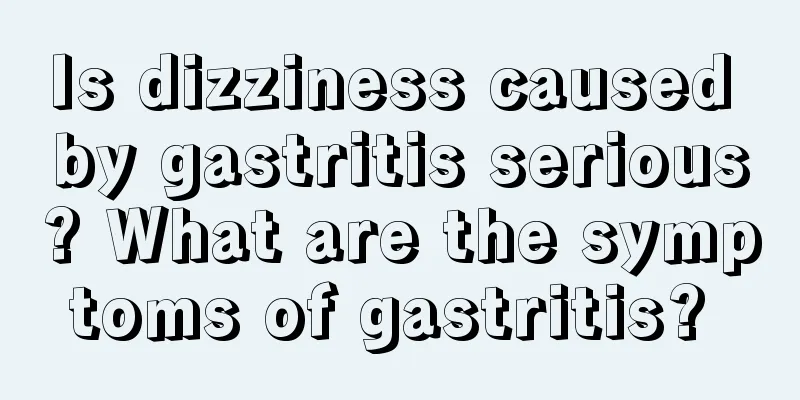 Is dizziness caused by gastritis serious? What are the symptoms of gastritis? 